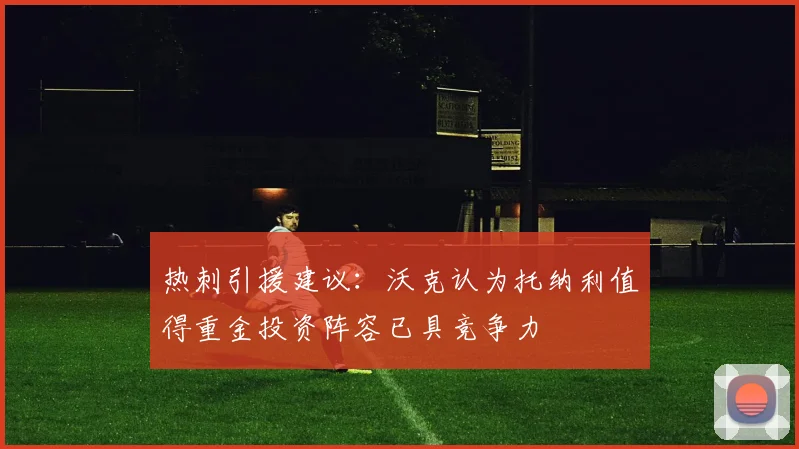 热刺引援建议：沃克认为托纳利值得重金投资阵容已具竞争力