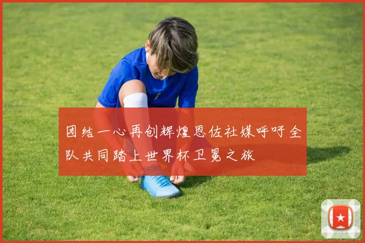 团结一心再创辉煌恩佐社媒呼吁全队共同踏上世界杯卫冕之旅