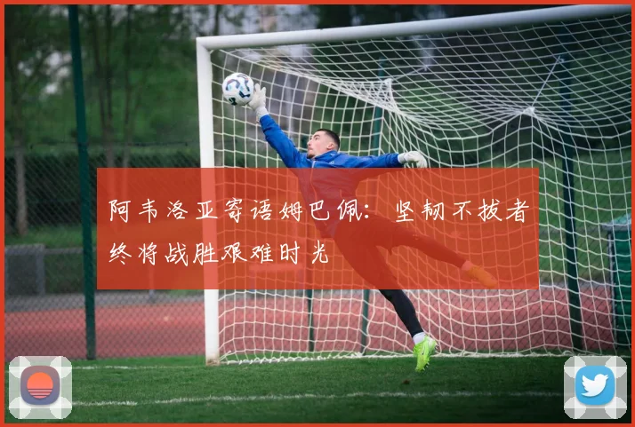阿韦洛亚寄语姆巴佩：坚韧不拔者终将战胜艰难时光