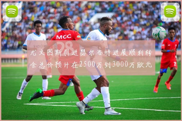 尤文图斯引进瑟尔洛特进展顺利转会总价预计在2500万到3000万欧元之间