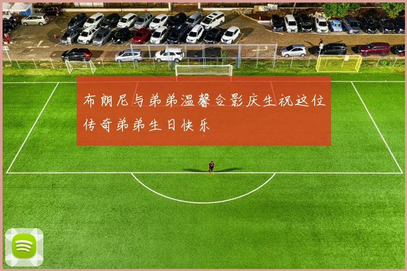 布朗尼与弟弟温馨合影庆生祝这位传奇弟弟生日快乐