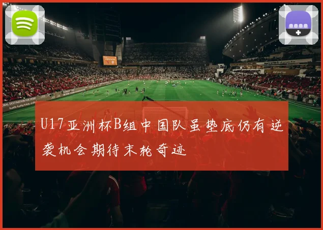 U17亚洲杯B组中国队虽垫底仍有逆袭机会期待末轮奇迹