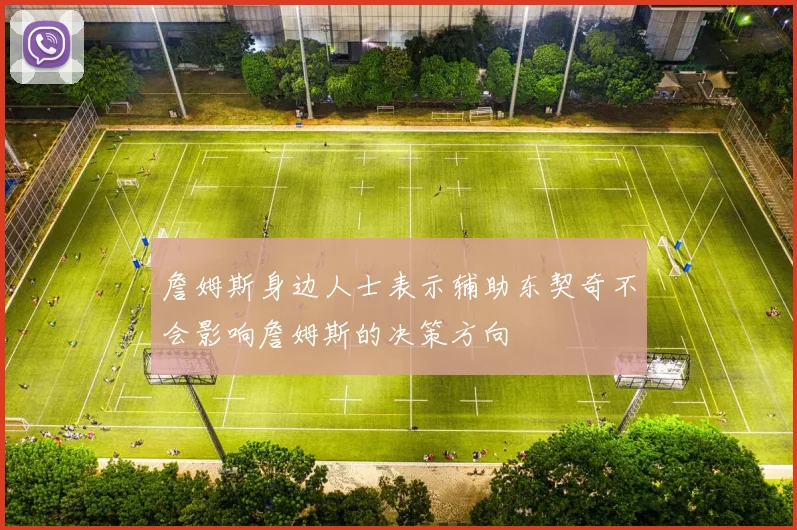 詹姆斯身边人士表示辅助东契奇不会影响詹姆斯的决策方向