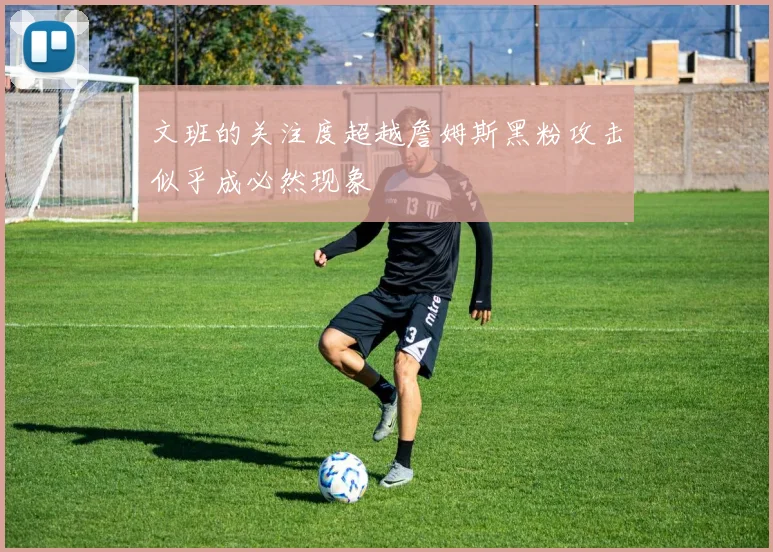 文班的关注度超越詹姆斯黑粉攻击似乎成必然现象