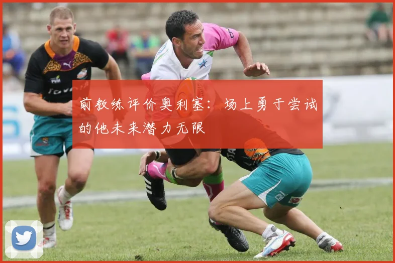 前教练评价奥利塞：场上勇于尝试的他未来潜力无限