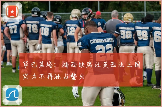 萨巴莱塔：梅西缺席让英西法三国实力不再独占鳌头