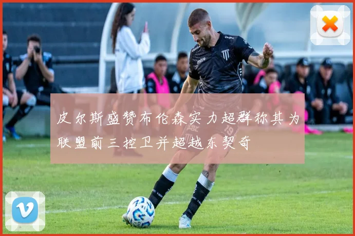 皮尔斯盛赞布伦森实力超群称其为联盟前三控卫并超越东契奇