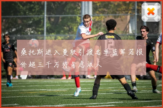 桑托斯进入曼联引援名单蓝军若报价超三千万将考虑放人