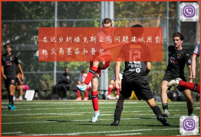 名记分析福克斯合同问题建议用首轮交易墨菲和普尔