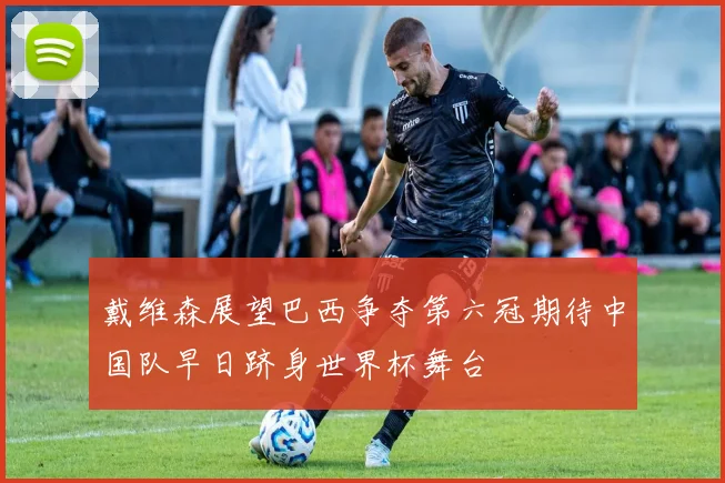 戴维森展望巴西争夺第六冠期待中国队早日跻身世界杯舞台